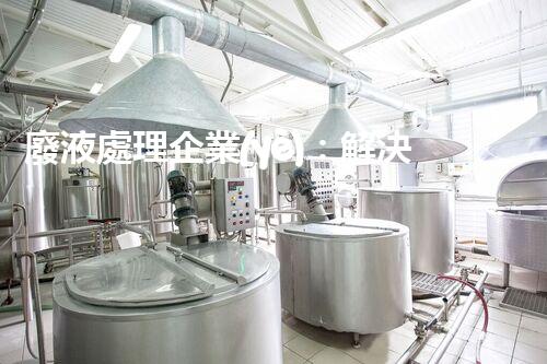 廢液處理企業(yè)：解決環(huán)境之殤，重塑清新未來！